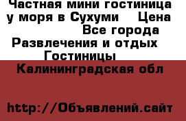 Частная мини гостиница у моря в Сухуми  › Цена ­ 400-800. - Все города Развлечения и отдых » Гостиницы   . Калининградская обл.